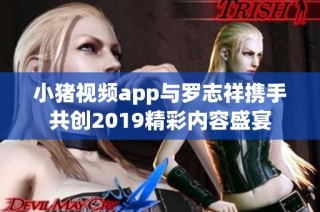 小猪视频app与罗志祥携手共创2019精彩内容盛宴