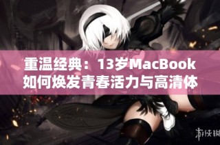 重温经典：13岁MacBook如何焕发青春活力与高清体验