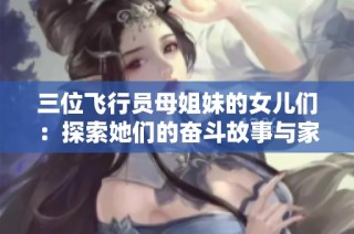 三位飞行员母姐妹的女儿们：探索她们的奋斗故事与家族传承历史