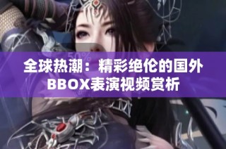 全球热潮：精彩绝伦的国外BBOX表演视频赏析