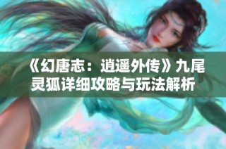 《幻唐志：逍遥外传》九尾灵狐详细攻略与玩法解析