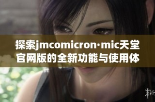 探索jmcomicron·mic天堂官网版的全新功能与使用体验