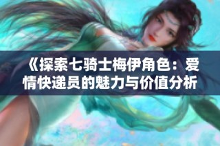 《探索七骑士梅伊角色：爱情快递员的魅力与价值分析》