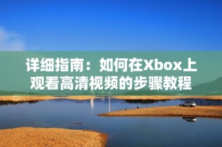 详细指南：如何在Xbox上观看高清视频的步骤教程