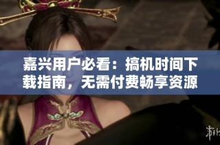 嘉兴用户必看：搞机时间下载指南，无需付费畅享资源