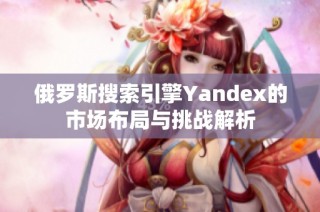 俄罗斯搜索引擎Yandex的市场布局与挑战解析