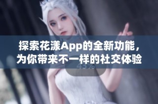 探索花漾App的全新功能，为你带来不一样的社交体验