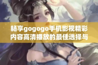 畅享gogogo手机影视精彩内容高清播放的最佳选择与使用指南