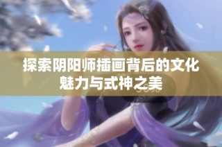 探索阴阳师插画背后的文化魅力与式神之美