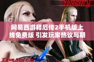 网易西游释厄传2手机版上线免费版 引发玩家热议与期待