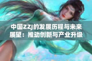 中国ZZJ的发展历程与未来展望：推动创新与产业升级之路