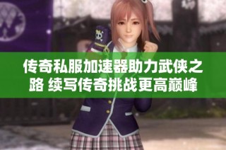 传奇私服加速器助力武侠之路 续写传奇挑战更高巅峰