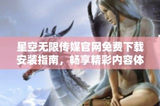 星空无限传媒官网免费下载安装指南，畅享精彩内容体验
