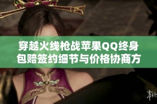 穿越火线枪战苹果QQ终身包赔签约细节与价格协商方法揭秘