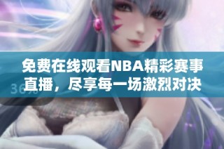 免费在线观看NBA精彩赛事直播，尽享每一场激烈对决