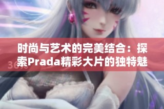 时尚与艺术的完美结合：探索Prada精彩大片的独特魅力