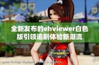 全新发布的ehviewer白色版引领追剧体验新潮流