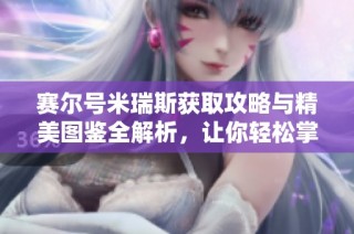 赛尔号米瑞斯获取攻略与精美图鉴全解析，让你轻松掌握获得方法