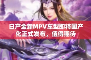 日产全新MPV车型即将国产化正式发布，值得期待