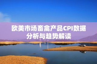 欧美市场畜禽产品CPI数据分析与趋势解读