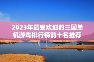 2023年最受欢迎的三国单机游戏排行榜前十名推荐