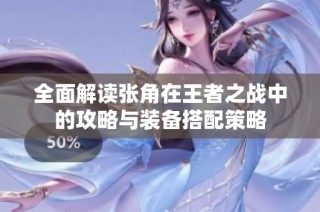 全面解读张角在王者之战中的攻略与装备搭配策略