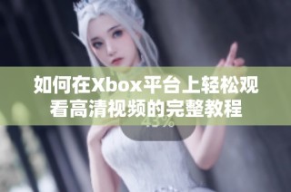 如何在Xbox平台上轻松观看高清视频的完整教程