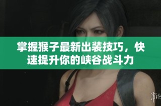 掌握猴子最新出装技巧，快速提升你的峡谷战斗力