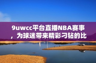 9uwcc平台直播NBA赛事，为球迷带来精彩刁钻的比赛时刻