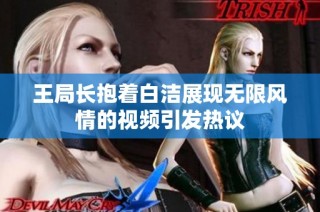 王局长抱着白洁展现无限风情的视频引发热议