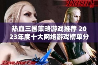 热血三国策略游戏推荐 2023年度十大网络游戏榜单分析