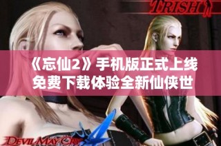 《忘仙2》手机版正式上线 免费下载体验全新仙侠世界