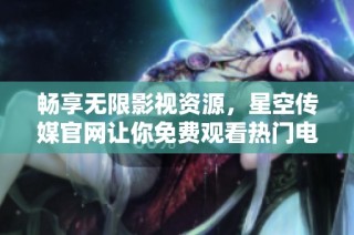 畅享无限影视资源，星空传媒官网让你免费观看热门电视剧