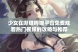 少女在哔哩哔哩平台免费观看热门视频的攻略与推荐