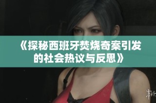 《探秘西班牙焚烧奇案引发的社会热议与反思》
