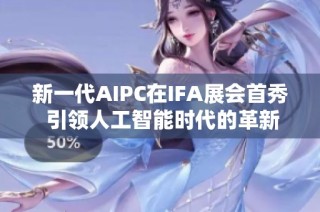 新一代AIPC在IFA展会首秀 引领人工智能时代的革新之路