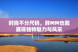 时尚不分尺码，胖MM也能展现独特魅力与风采