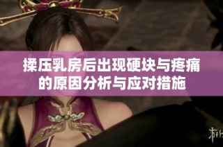 揉压乳房后出现硬块与疼痛的原因分析与应对措施