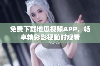 免费下载地瓜视频APP，畅享精彩影视随时观看