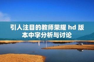 引人注目的教师荣耀 hd 版本中字分析与讨论