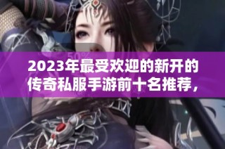 2023年最受欢迎的新开的传奇私服手游前十名推荐，带你畅游经典传奇世界