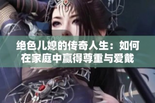 绝色儿媳的传奇人生：如何在家庭中赢得尊重与爱戴