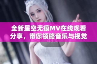 全新星空无痕MV在线观看分享，带您领略音乐与视觉的完美结合