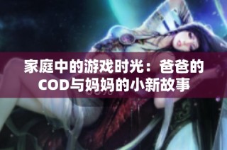 家庭中的游戏时光：爸爸的COD与妈妈的小新故事