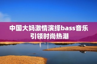 中国大妈激情演绎bass音乐 引领时尚热潮