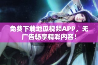 免费下载地瓜视频APP，无广告畅享精彩内容！