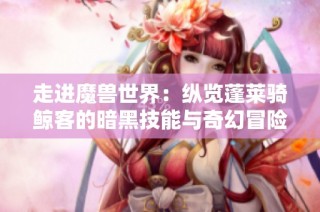 走进魔兽世界：纵览蓬莱骑鲸客的暗黑技能与奇幻冒险