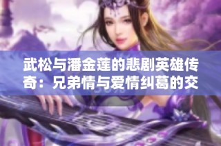 武松与潘金莲的悲剧英雄传奇：兄弟情与爱情纠葛的交织