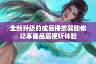 全新升级的成品播放器助你畅享高品质视听体验