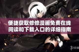 便捷获取修修漫画免费在线阅读和下载入口的详细指南